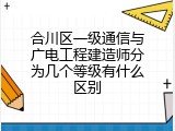 合川区一级通信与广电工程建造师分为几个等级有什么区别