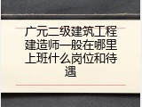 广元二级建筑工程建造师一般在哪里上班什么岗位和待遇