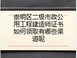崇明区二级市政公用工程建造师证书如何领取有哪些渠道呢