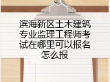 滨海新区土木建筑专业监理工程师考试在哪里可以报名怎么报