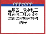 宝坻区二级水利工程造价工程师报考培训课程哪家机构的好