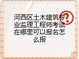 河西区土木建筑专业监理工程师考试在哪里可以报名怎么报