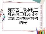 河西区二级水利工程造价工程师报考培训课程哪家机构的好