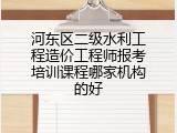 河东区二级水利工程造价工程师报考培训课程哪家机构的好