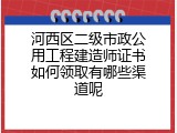 河西区二级市政公用工程建造师证书如何领取有哪些渠道呢