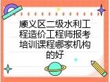 顺义区二级水利工程造价工程师报考培训课程哪家机构的好