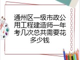 通州区一级市政公用工程建造师一年考几次总共需要花多少钱