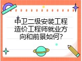 中卫二级安装工程造价工程师就业方向和前景如何？