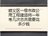 顺义区一级市政公用工程建造师一年考几次总共需要花多少钱