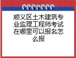 顺义区土木建筑专业监理工程师考试在哪里可以报名怎么报