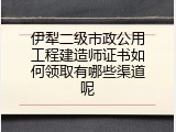 伊犁二级市政公用工程建造师证书如何领取有哪些渠道呢