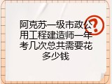 阿克苏一级市政公用工程建造师一年考几次总共需要花多少钱