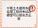 宁夏土木建筑专业监理工程师考试在哪里可以报名怎么报