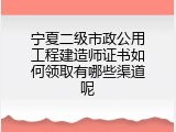宁夏二级市政公用工程建造师证书如何领取有哪些渠道呢