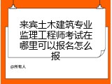 来宾土木建筑专业监理工程师考试在哪里可以报名怎么报