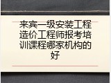 来宾一级安装工程造价工程师报考培训课程哪家机构的好