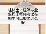 桂林土木建筑专业监理工程师考试在哪里可以报名怎么报