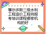鄂尔多斯二级水利工程造价工程师报考培训课程哪家机构的好