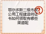 鄂尔多斯二级市政公用工程建造师证书如何领取有哪些渠道呢