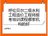 呼伦贝尔二级水利工程造价工程师报考培训课程哪家机构的好