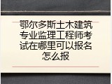 鄂尔多斯土木建筑专业监理工程师考试在哪里可以报名怎么报