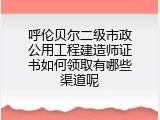 呼伦贝尔二级市政公用工程建造师证书如何领取有哪些渠道呢