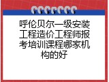 呼伦贝尔一级安装工程造价工程师报考培训课程哪家机构的好