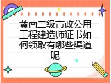 黄南二级市政公用工程建造师证书如何领取有哪些渠道呢