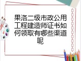 果洛二级市政公用工程建造师证书如何领取有哪些渠道呢