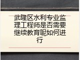 武隆区水利专业监理工程师是否需要继续教育呢如何进行