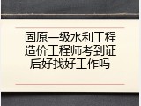 固原一级水利工程造价工程师考到证后好找好工作吗