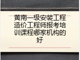 黄南一级安装工程造价工程师报考培训课程哪家机构的好