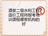 酒泉二级水利工程造价工程师报考培训课程哪家机构的好