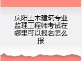 庆阳土木建筑专业监理工程师考试在哪里可以报名怎么报