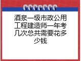 酒泉一级市政公用工程建造师一年考几次总共需要花多少钱
