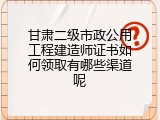 甘肃二级市政公用工程建造师证书如何领取有哪些渠道呢