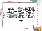 商洛一级安装工程造价工程师报考培训课程哪家机构的好