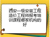 西安一级安装工程造价工程师报考培训课程哪家机构的好