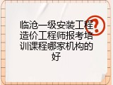临沧一级安装工程造价工程师报考培训课程哪家机构的好