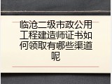 临沧二级市政公用工程建造师证书如何领取有哪些渠道呢