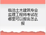 临沧土木建筑专业监理工程师考试在哪里可以报名怎么报
