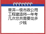 普洱一级市政公用工程建造师一年考几次总共需要花多少钱