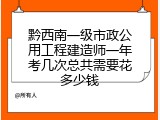 黔西南一级市政公用工程建造师一年考几次总共需要花多少钱
