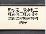 黔东南二级水利工程造价工程师报考培训课程哪家机构的好
