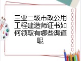 三亚二级市政公用工程建造师证书如何领取有哪些渠道呢