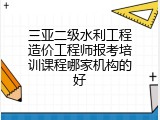 三亚二级水利工程造价工程师报考培训课程哪家机构的好