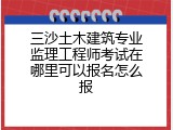 三沙土木建筑专业监理工程师考试在哪里可以报名怎么报