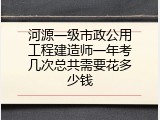 河源一级市政公用工程建造师一年考几次总共需要花多少钱