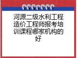 河源二级水利工程造价工程师报考培训课程哪家机构的好