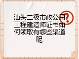 汕头二级市政公用工程建造师证书如何领取有哪些渠道呢